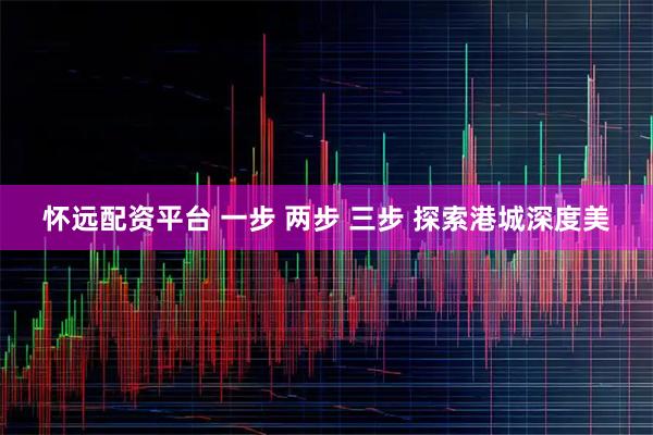 怀远配资平台 一步 两步 三步 探索港城深度美