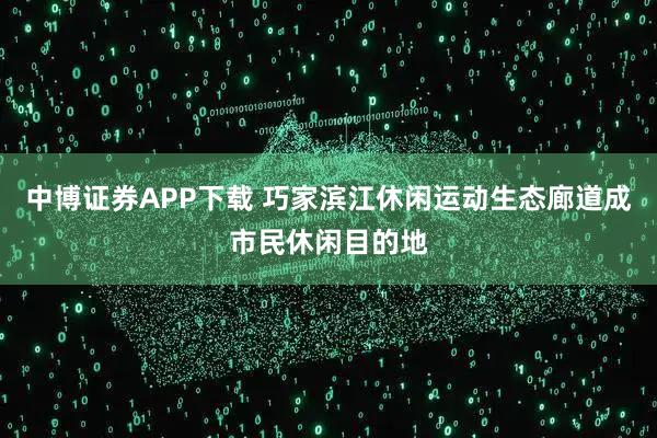中博证券APP下载 巧家滨江休闲运动生态廊道成市民休闲目的地