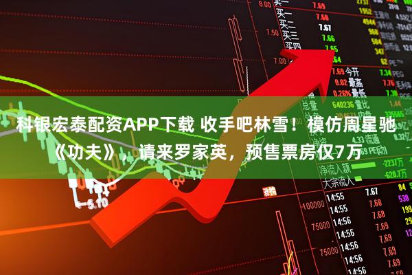 科银宏泰配资APP下载 收手吧林雪！模仿周星驰《功夫》，请来罗家英，预售票房仅7万