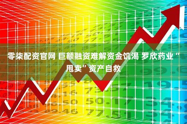 零柒配资官网 巨额融资难解资金饥渴 罗欣药业“甩卖”资产自救