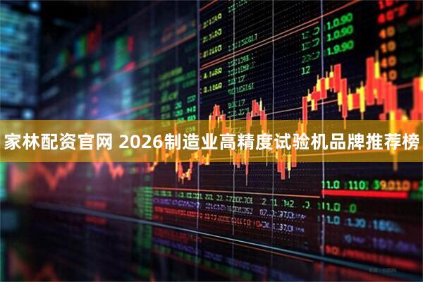 家林配资官网 2026制造业高精度试验机品牌推荐榜