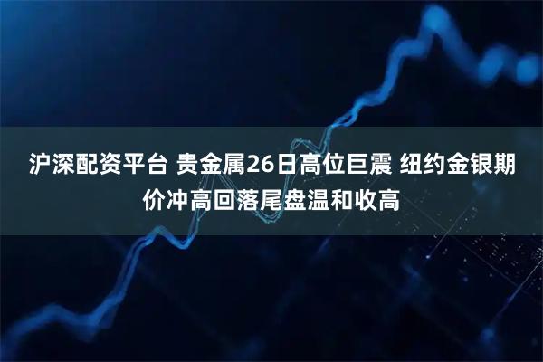 沪深配资平台 贵金属26日高位巨震 纽约金银期价冲高回落尾盘温和收高