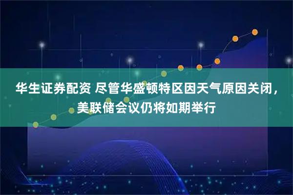 华生证券配资 尽管华盛顿特区因天气原因关闭，美联储会议仍将如期举行