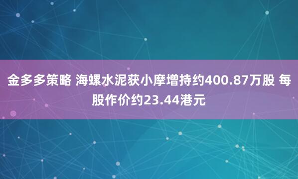 金多多策略 海螺水泥获小摩增持约400.87万股 每股作价约23.44港元