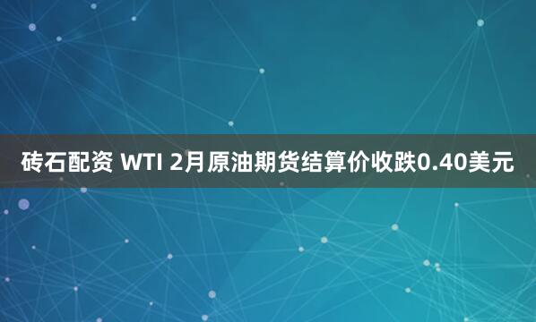 砖石配资 WTI 2月原油期货结算价收跌0.40美元