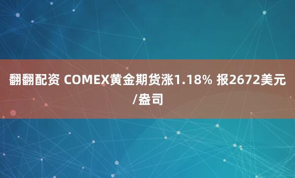 翻翻配资 COMEX黄金期货涨1.18% 报2672美元/盎司