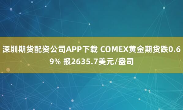 深圳期货配资公司APP下载 COMEX黄金期货跌0.69% 报2635.7美元/盎司