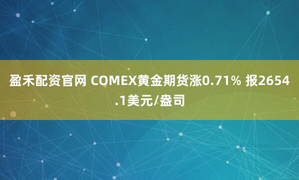 盈禾配资官网 COMEX黄金期货涨0.71% 报2654.1美元/盎司