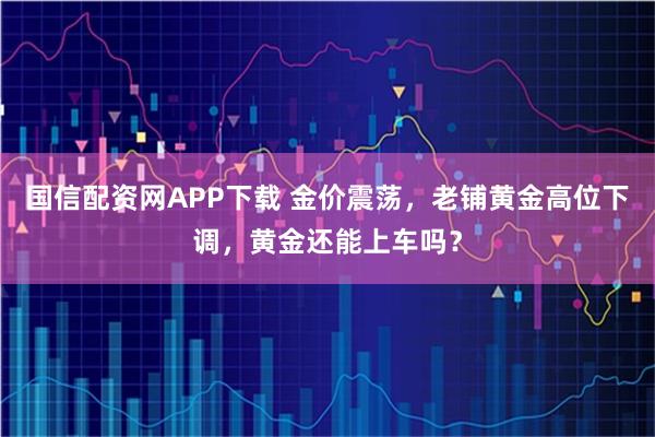 国信配资网APP下载 金价震荡，老铺黄金高位下调，黄金还能上车吗？