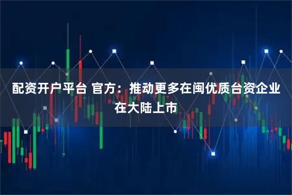 配资开户平台 官方：推动更多在闽优质台资企业在大陆上市