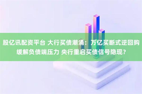 股亿讯配资平台 大行买债潮涌：万亿买断式逆回购缓解负债端压力 央行重启买债信号隐现？
