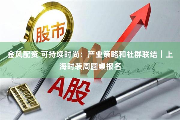 金风配资 可持续时尚：产业策略和社群联结｜上海时装周圆桌报名