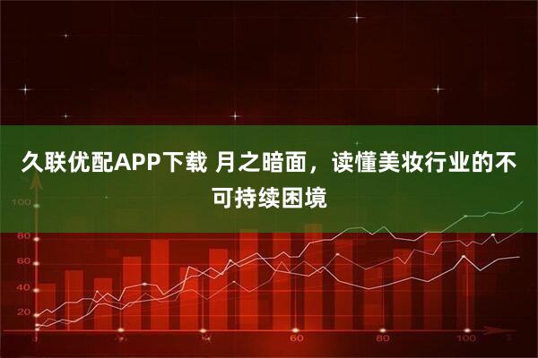 久联优配APP下载 月之暗面，读懂美妆行业的不可持续困境