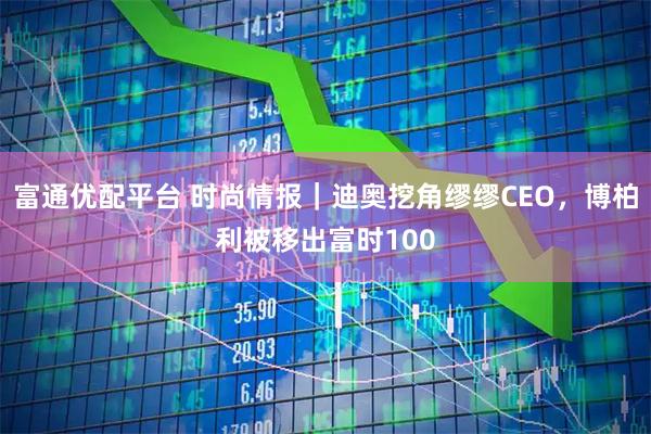 富通优配平台 时尚情报｜迪奥挖角缪缪CEO，博柏利被移出富时100