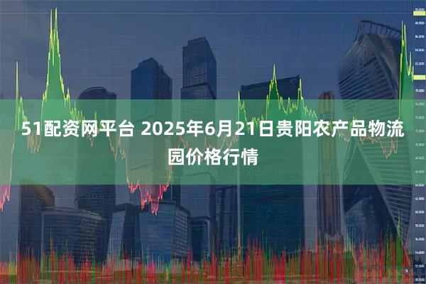 51配资网平台 2025年6月21日贵阳农产品物流园价格行情