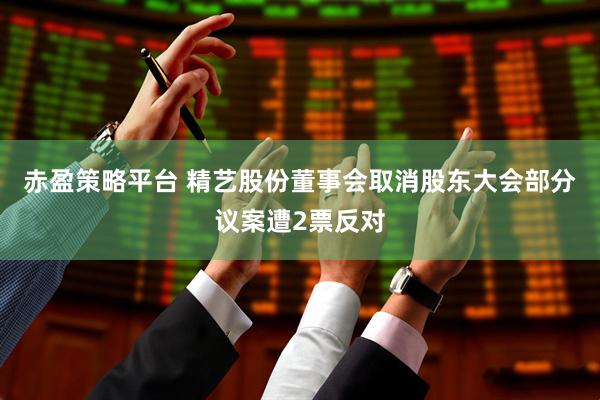 赤盈策略平台 精艺股份董事会取消股东大会部分议案遭2票反对