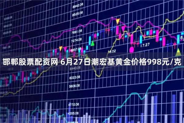 邯郸股票配资网 6月27日潮宏基黄金价格998元/克