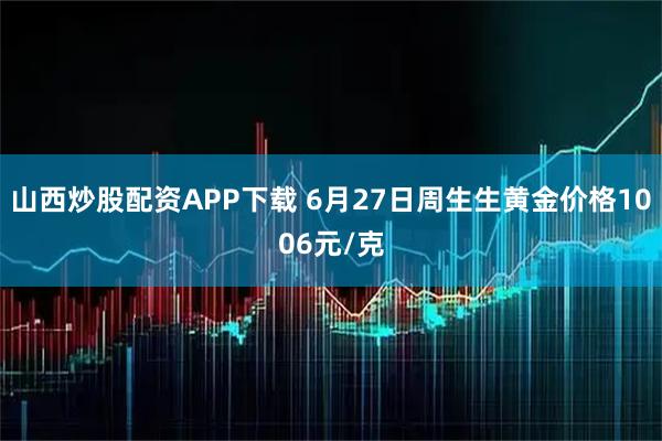 山西炒股配资APP下载 6月27日周生生黄金价格1006元/克