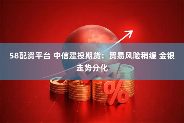 58配资平台 中信建投期货：贸易风险稍缓 金银走势分化