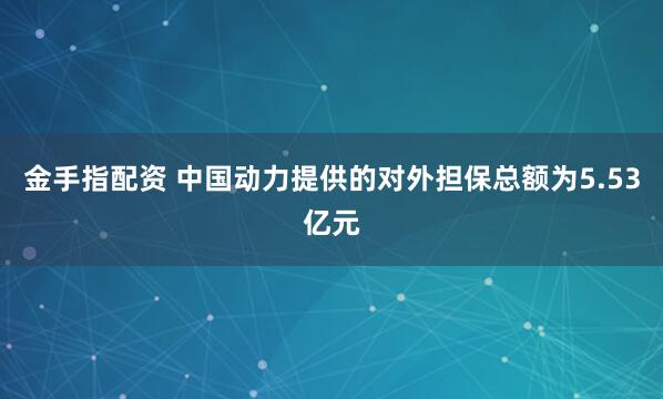 金手指配资 中国动力提供的对外担保总额为5.53亿元