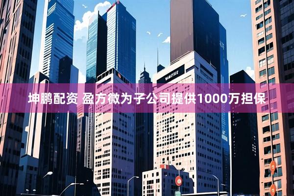 坤鹏配资 盈方微为子公司提供1000万担保