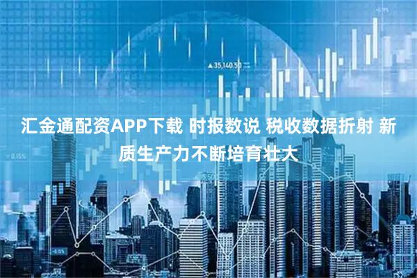 汇金通配资APP下载 时报数说 税收数据折射 新质生产力不断培育壮大
