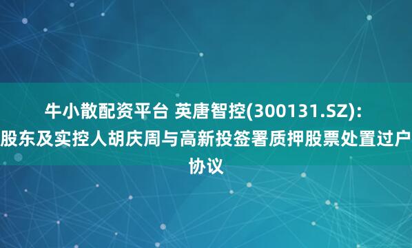 牛小散配资平台 英唐智控(300131.SZ): 控股股东及实控人胡庆周与高新投签署质押股票处置过户协议
