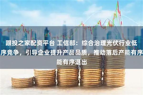 跟投之家配资平台 工信部：综合治理光伏行业低价无序竞争，引导企业提升产品品质，推动落后产能有序退出