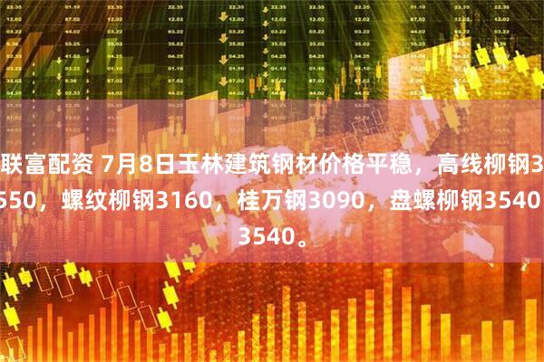 联富配资 7月8日玉林建筑钢材价格平稳，高线柳钢3550，螺纹柳钢3160，桂万钢3090，盘螺柳钢3540。