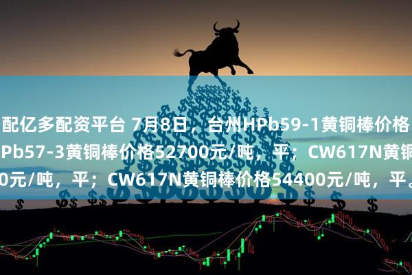 配亿多配资平台 7月8日，台州HPb59-1黄铜棒价格53700元/吨，平；HPb57-3黄铜棒价格52700元/吨，平；CW617N黄铜棒价格54400元/吨，平。
