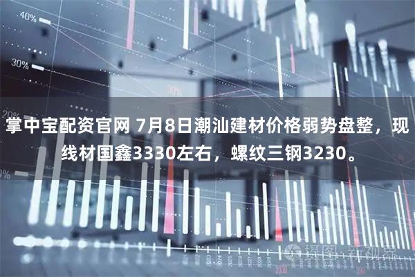 掌中宝配资官网 7月8日潮汕建材价格弱势盘整，现线材国鑫3330左右，螺纹三钢3230。