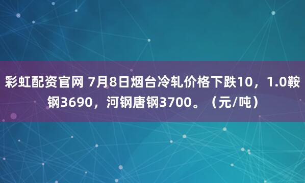 彩虹配资官网 7月8日烟台冷轧价格下跌10，1.0鞍钢3690，河钢唐钢3700。（元/吨）