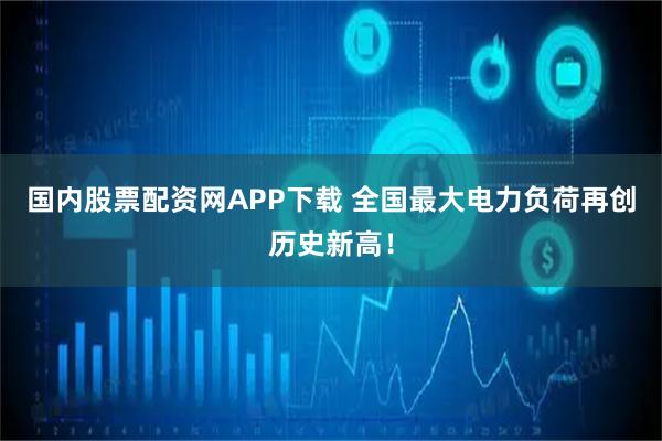 国内股票配资网APP下载 全国最大电力负荷再创历史新高！