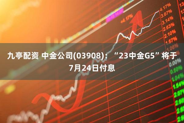 九亭配资 中金公司(03908)：“23中金G5”将于7月24日付息