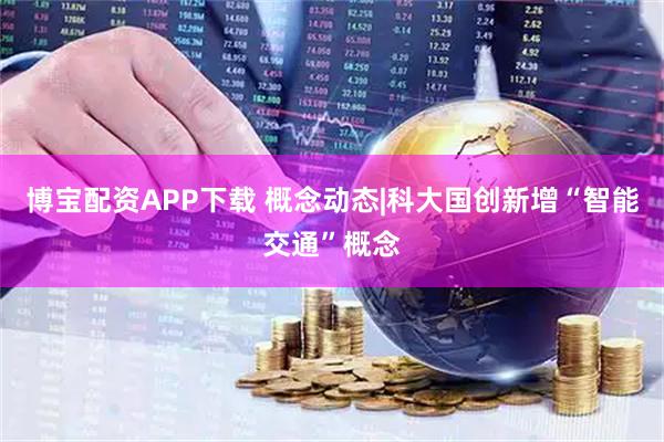 博宝配资APP下载 概念动态|科大国创新增“智能交通”概念