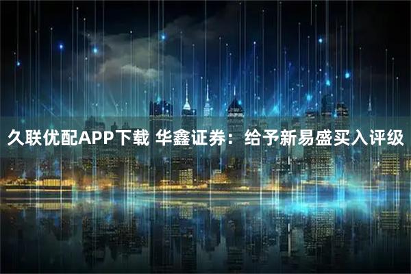 久联优配APP下载 华鑫证券：给予新易盛买入评级