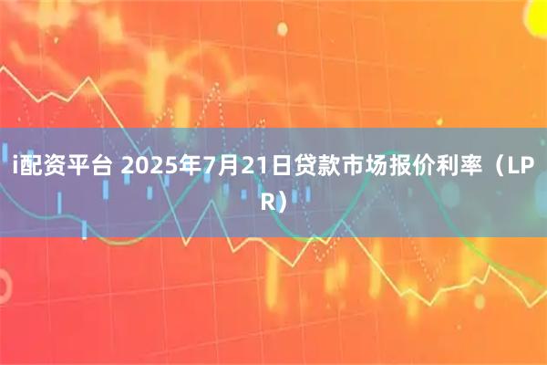 i配资平台 2025年7月21日贷款市场报价利率（LPR）