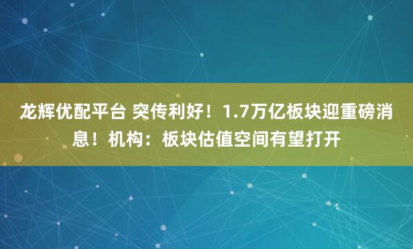 龙辉优配平台 突传利好！1.7万亿板块迎重磅消息！机构：板块估值空间有望打开