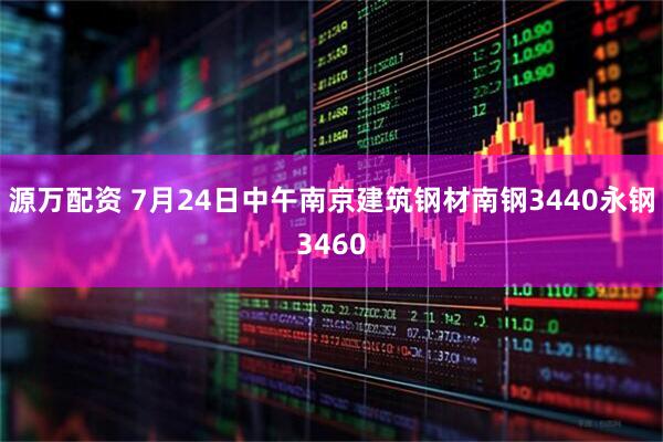 源万配资 7月24日中午南京建筑钢材南钢3440永钢3460