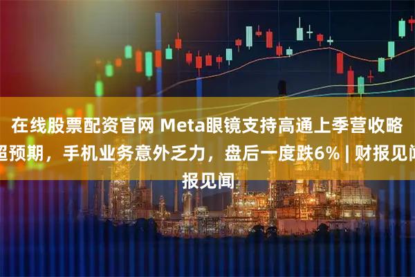 在线股票配资官网 Meta眼镜支持高通上季营收略超预期，手机业务意外乏力，盘后一度跌6% | 财报见闻