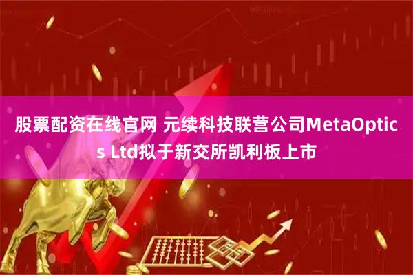 股票配资在线官网 元续科技联营公司MetaOptics Ltd拟于新交所凯利板上市