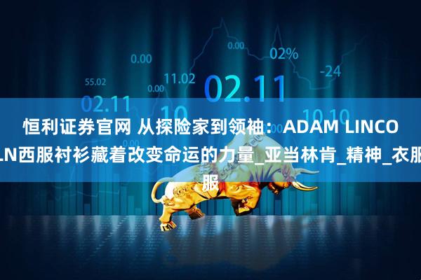恒利证券官网 从探险家到领袖：ADAM LINCOLN西服衬衫藏着改变命运的力量_亚当林肯_精神_衣服