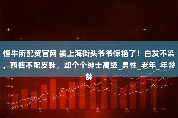 恒牛所配资官网 被上海街头爷爷惊艳了！白发不染、西裤不配皮鞋，却个个绅士高级_男性_老年_年龄