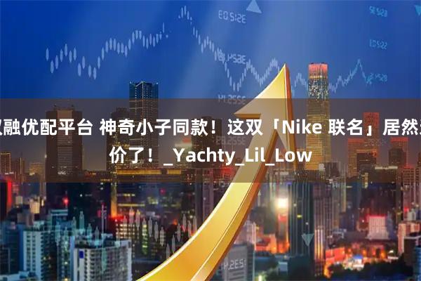 双融优配平台 神奇小子同款！这双「Nike 联名」居然这价了！_Yachty_Lil_Low