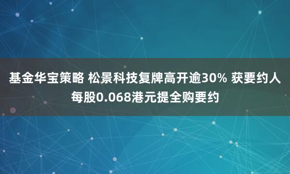 基金华宝策略 松景科技复牌高开逾30% 获要约人每股0.068港元提全购要约