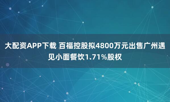 大配资APP下载 百福控股拟4800万元出售广州遇见小面餐饮1.71%股权