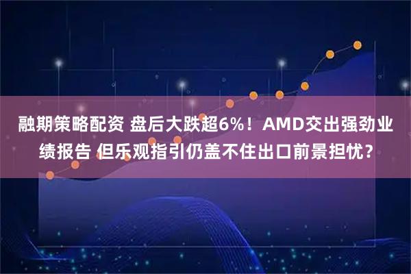 融期策略配资 盘后大跌超6%！AMD交出强劲业绩报告 但乐观指引仍盖不住出口前景担忧？