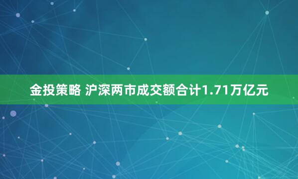 金投策略 沪深两市成交额合计1.71万亿元