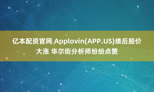 亿本配资官网 Applovin(APP.US)绩后股价大涨 华尔街分析师纷纷点赞