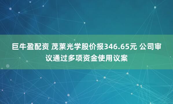 巨牛盈配资 茂莱光学股价报346.65元 公司审议通过多项资金使用议案